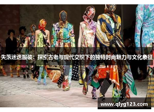 失落迷迭服装：探索古老与现代交织下的独特时尚魅力与文化象征